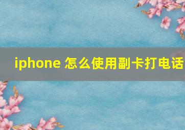 iphone 怎么使用副卡打电话